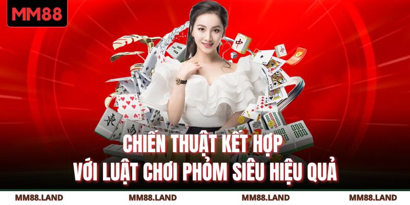 Chiến thuật kết hợp với luật chơi Phỏm siêu hiệu quả